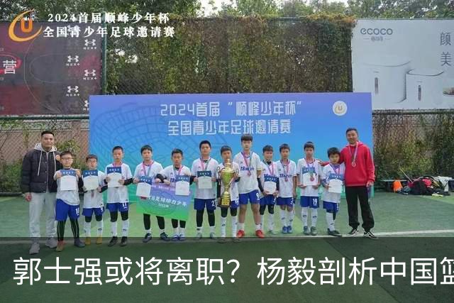 郭士强或将离职？杨毅剖析中国篮球的现状与责任